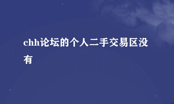 chh论坛的个人二手交易区没有