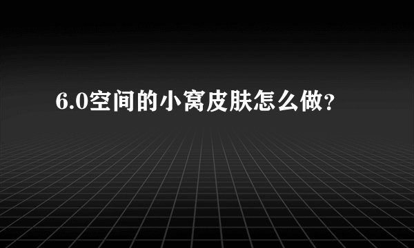 6.0空间的小窝皮肤怎么做？