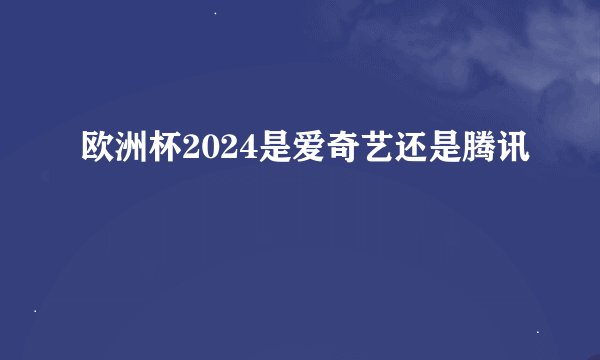 欧洲杯2024是爱奇艺还是腾讯