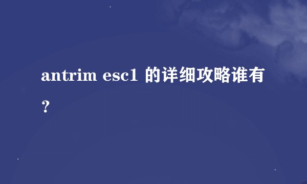 antrim esc1 的详细攻略谁有？