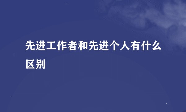 先进工作者和先进个人有什么区别
