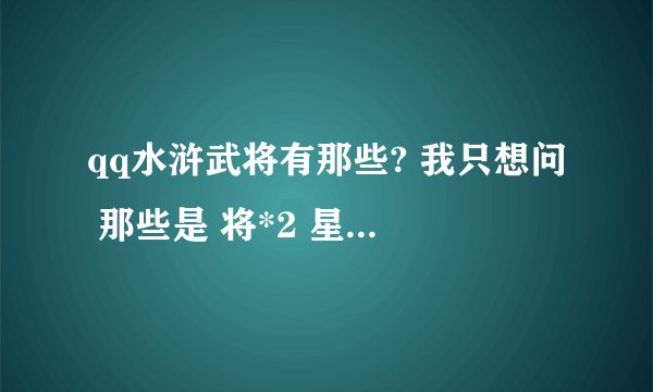 qq水浒武将有那些? 我只想问 那些是 将*2 星的 那些是*3星娥
