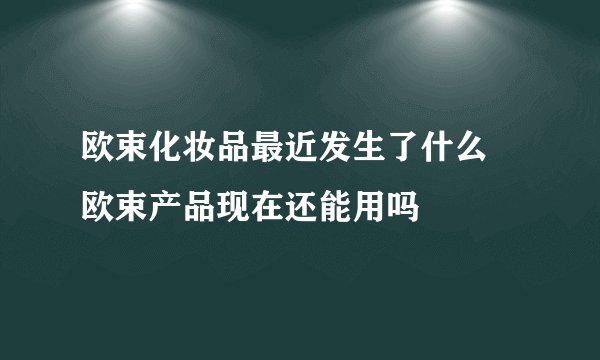 欧束化妆品最近发生了什么 欧束产品现在还能用吗