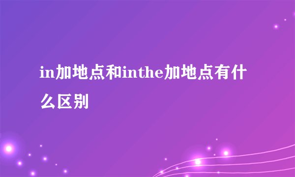 in加地点和inthe加地点有什么区别