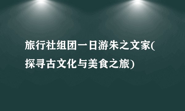 旅行社组团一日游朱之文家(探寻古文化与美食之旅)