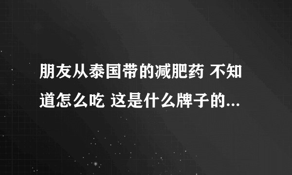 朋友从泰国带的减肥药 不知道怎么吃 这是什么牌子的 ? -