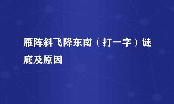 雁阵斜飞降东南（打一字）谜底及原因