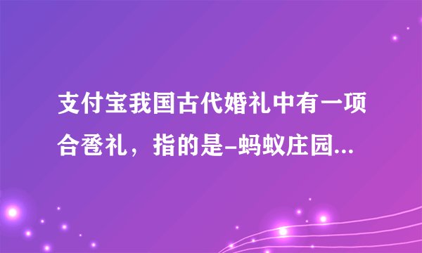支付宝我国古代婚礼中有一项合卺礼，指的是-蚂蚁庄园2021年6月10日每日一题答案