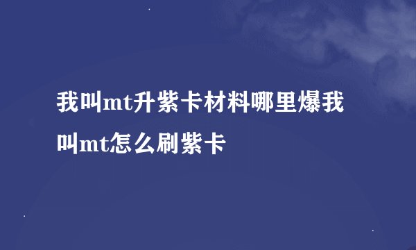 我叫mt升紫卡材料哪里爆我叫mt怎么刷紫卡