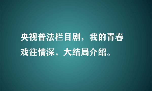 央视普法栏目剧，我的青春 戏往情深，大结局介绍。