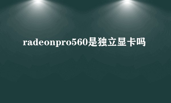 radeonpro560是独立显卡吗