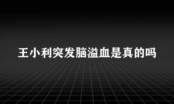 王小利突发脑溢血是真的吗
