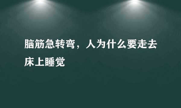 脑筋急转弯，人为什么要走去床上睡觉