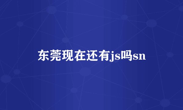 东莞现在还有js吗sn