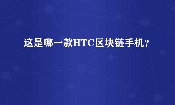 这是哪一款HTC区块链手机?