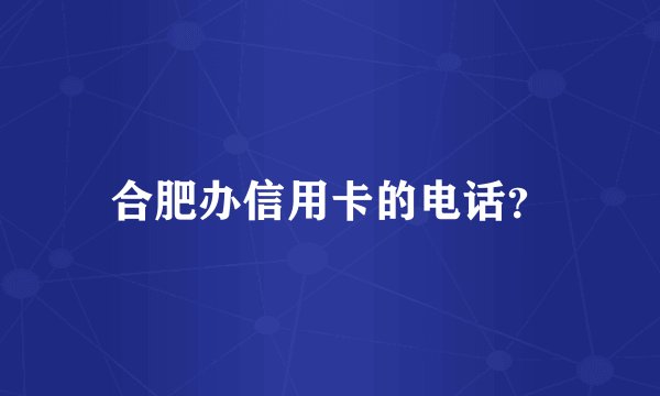 合肥办信用卡的电话?
