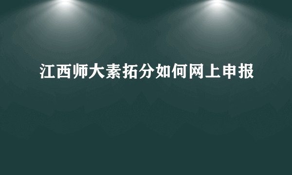 江西师大素拓分如何网上申报