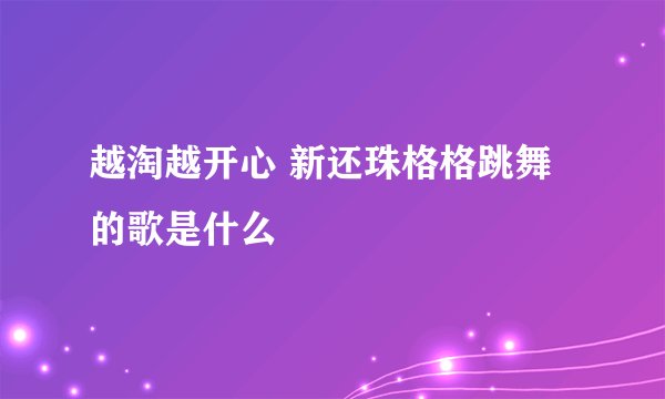 越淘越开心 新还珠格格跳舞的歌是什么