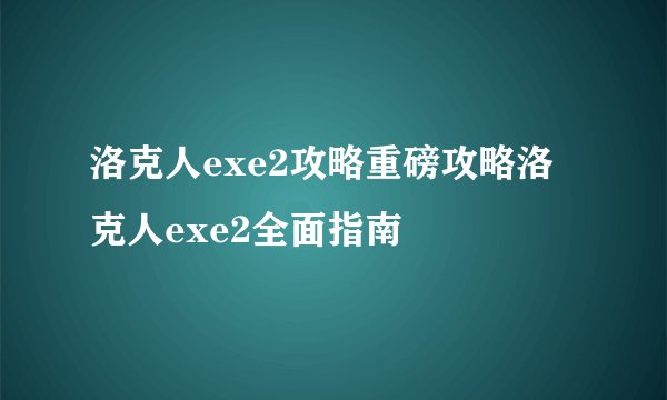 洛克人exe2攻略重磅攻略洛克人exe2全面指南