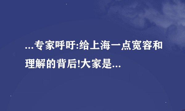 ...专家呼吁:给上海一点宽容和理解的背后!大家是否有信心