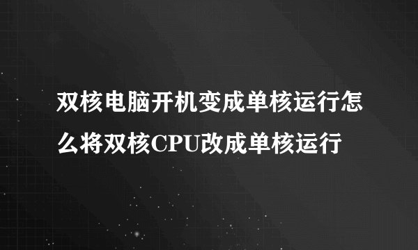 双核电脑开机变成单核运行怎么将双核CPU改成单核运行
