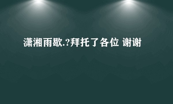潇湘雨歇.?拜托了各位 谢谢