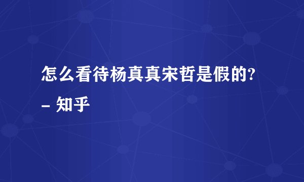 怎么看待杨真真宋哲是假的? - 知乎