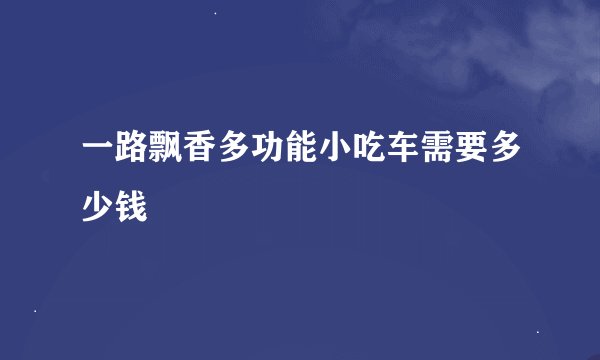 一路飘香多功能小吃车需要多少钱