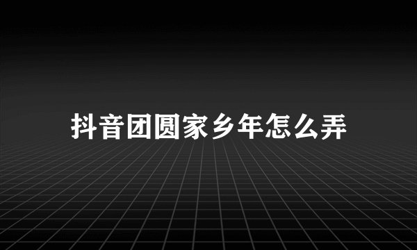 抖音团圆家乡年怎么弄