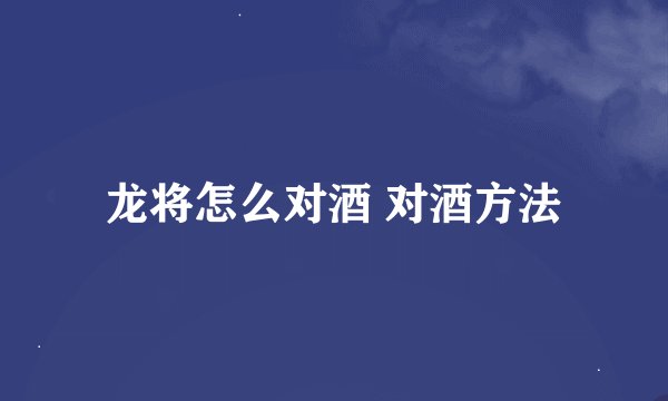 龙将怎么对酒 对酒方法