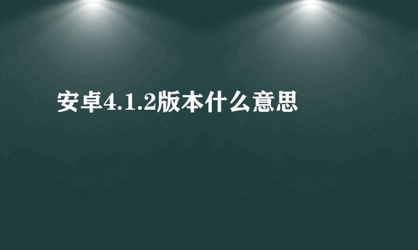 安卓4.1.2版本什么意思