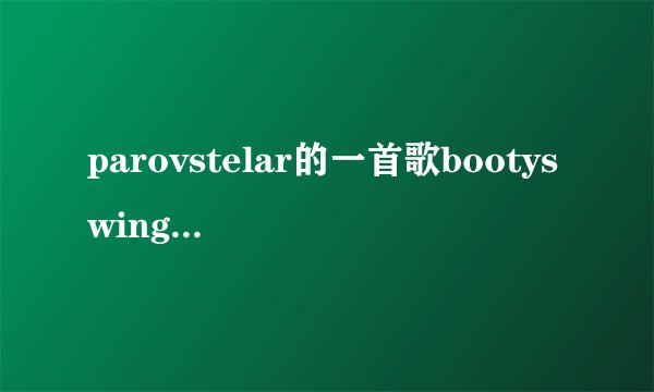 parovstelar的一首歌bootyswing所要表达的意义是什么?
