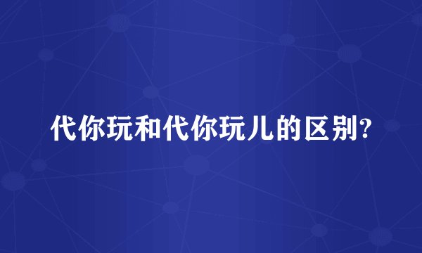 代你玩和代你玩儿的区别?