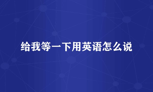 给我等一下用英语怎么说