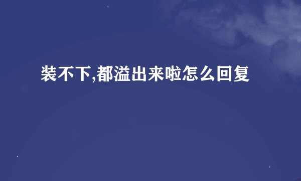 装不下,都溢出来啦怎么回复