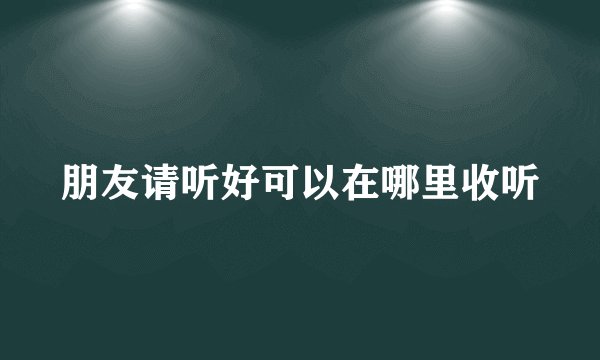 朋友请听好可以在哪里收听