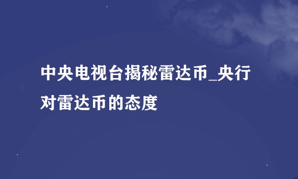 中央电视台揭秘雷达币_央行对雷达币的态度