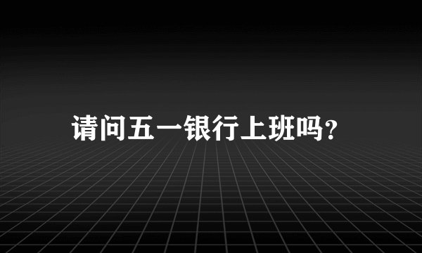 请问五一银行上班吗？