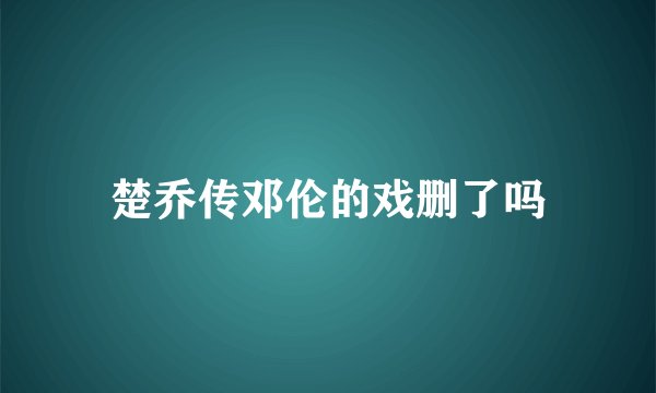 楚乔传邓伦的戏删了吗