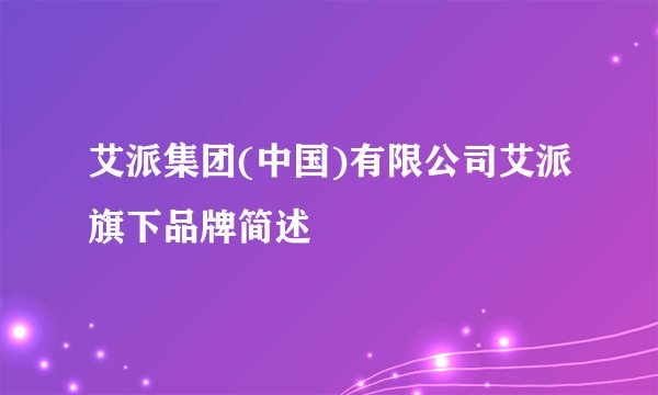 艾派集团(中国)有限公司艾派旗下品牌简述