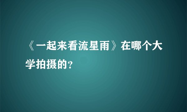 《一起来看流星雨》在哪个大学拍摄的？