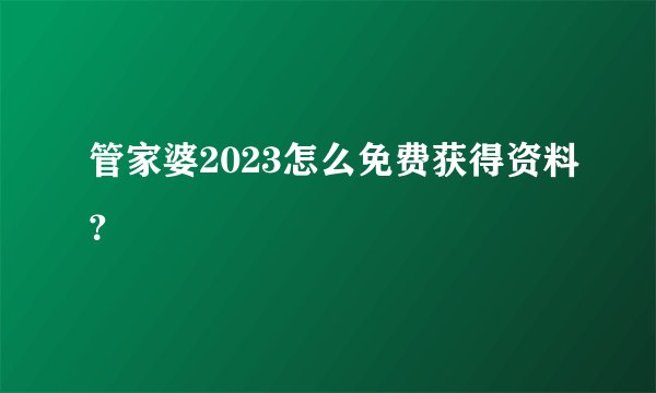 管家婆2023怎么免费获得资料？
