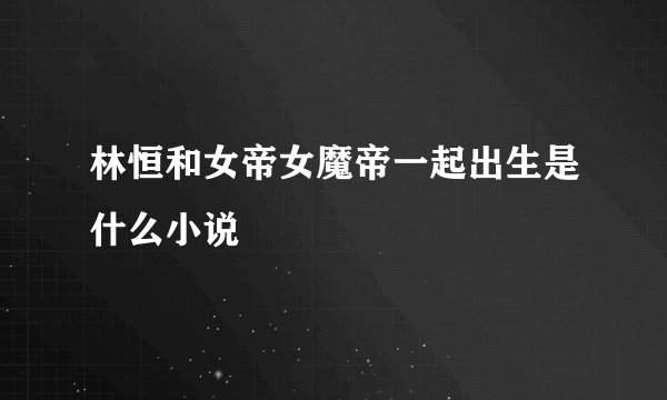 林恒和女帝女魔帝一起出生是什么小说