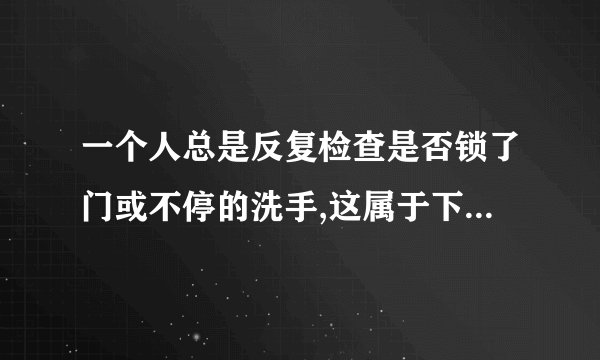 一个人总是反复检查是否锁了门或不停的洗手,这属于下面哪一种心理障碍( )。