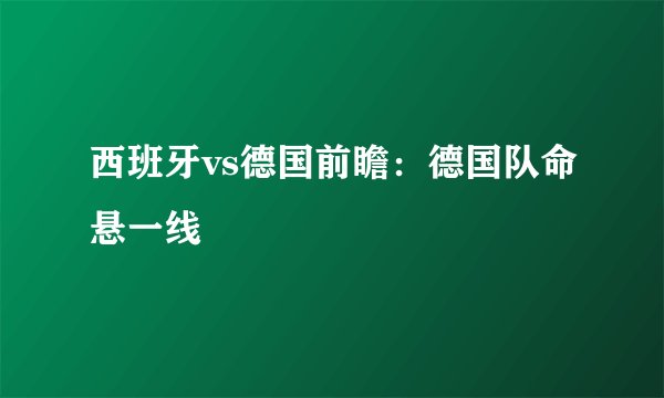 西班牙vs德国前瞻：德国队命悬一线
