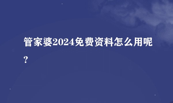 管家婆2024免费资料怎么用呢？