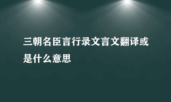三朝名臣言行录文言文翻译或是什么意思