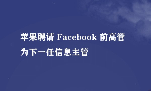 苹果聘请 Facebook 前高管为下一任信息主管