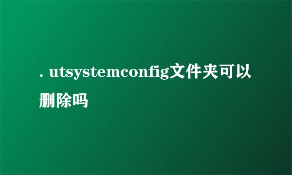 . utsystemconfig文件夹可以删除吗