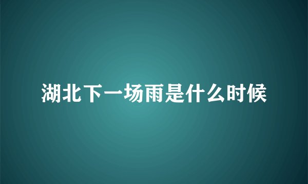 湖北下一场雨是什么时候